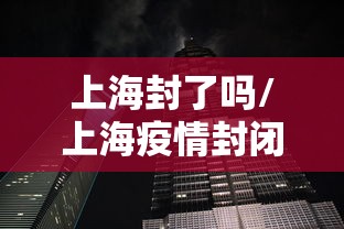 上海封了吗/上海疫情封闭了吗 上海封了吗/上海疫情封闭了吗