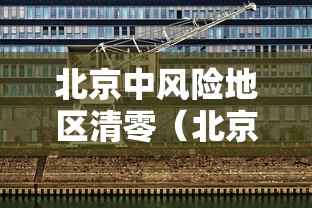 北京中风险地区清零（北京中风险区降为1个）