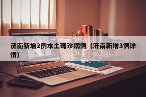 济南新增2例本土确诊病例(济南新增3例详情)