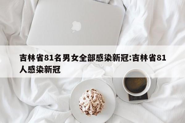 吉林省81名男女全部感染新冠:吉林省81人感染新冠