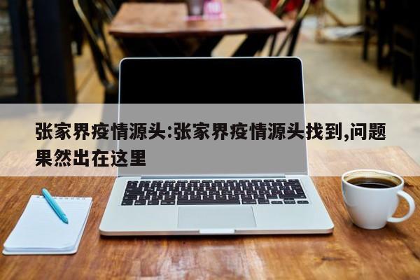 张家界疫情源头:张家界疫情源头找到,问题果然出在这里