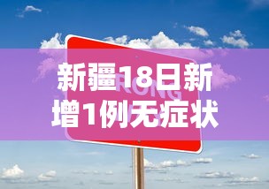 新疆18日新增1例无症状(新疆新增确诊病例8例无症状感染者2例) 新疆18日新增1例无症状(新疆新增确诊病例8例无症状感染者2例)