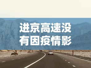 进京高速没有因疫情影响封路/进京高速没有因疫情影响封路吗 进京高速没有因疫情影响封路/进京高速没有因疫情影响封路吗