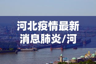 河北疫情最新消息肺炎/河北疫情最新消息行动轨迹