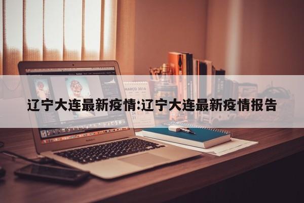 辽宁大连最新疫情:辽宁大连最新疫情报告
