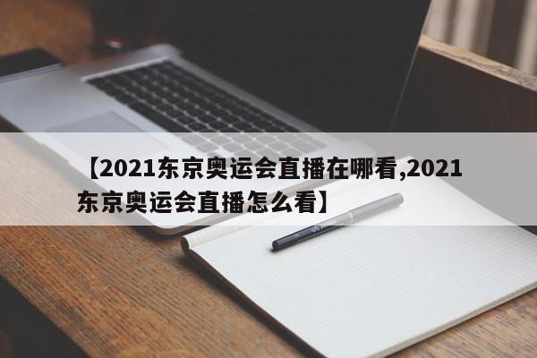 【2021东京奥运会直播在哪看,2021东京奥运会直播怎么看】