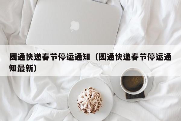 圆通快递春节停运通知(圆通快递春节停运通知最新)