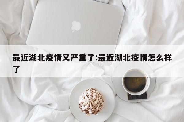 最近湖北疫情又严重了:最近湖北疫情怎么样了