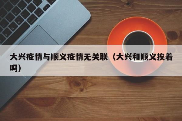 大兴疫情与顺义疫情无关联(大兴和顺义挨着吗)