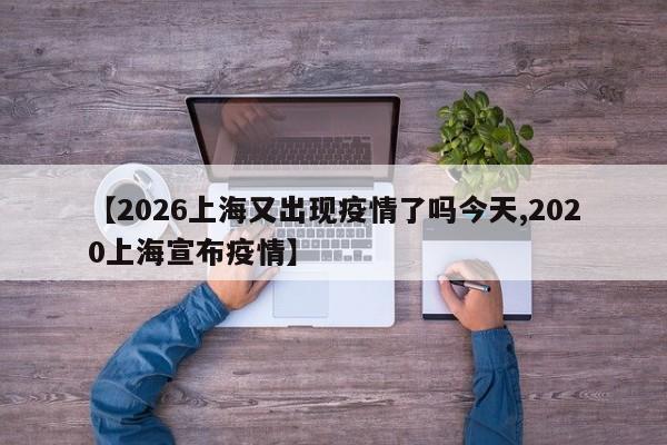 【2026上海又出现疫情了吗今天,2020上海宣布疫情】