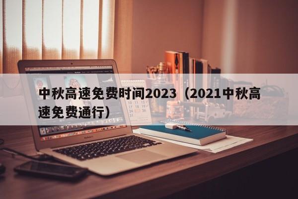 中秋高速免费时间2023(2021中秋高速免费通行)