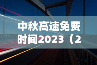 中秋高速免费时间2023（2021中秋高速免费通行）