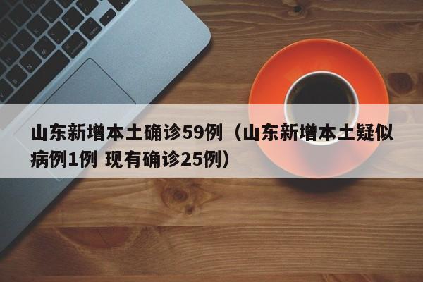 山东新增本土确诊59例(山东新增本土疑似病例1例 现有确诊25例)
