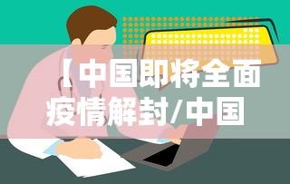 【中国即将全面疫情解封/中国即将全面疫情解封了吗】