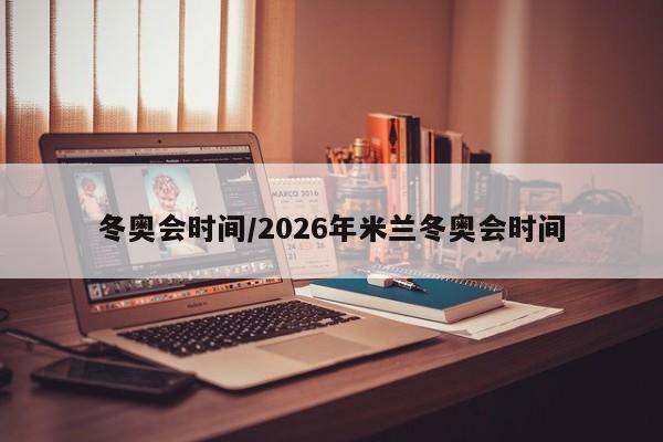 冬奥会时间/2026年米兰冬奥会时间