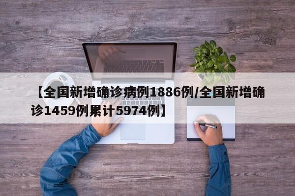 【全国新增确诊病例1886例/全国新增确诊1459例累计5974例】