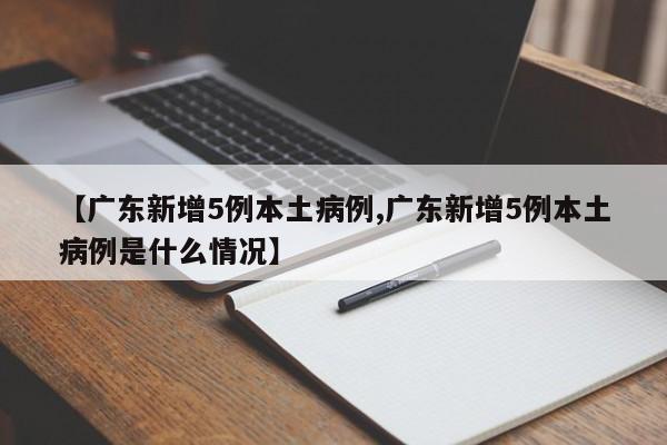 【广东新增5例本土病例,广东新增5例本土病例是什么情况】