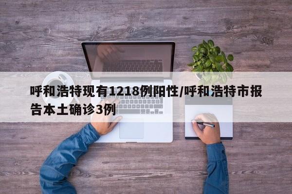 呼和浩特现有1218例阳性/呼和浩特市报告本土确诊3例