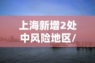 上海新增2处中风险地区/上海一地区调整为中风险 上海新增2处中风险地区/上海一地区调整为中风险