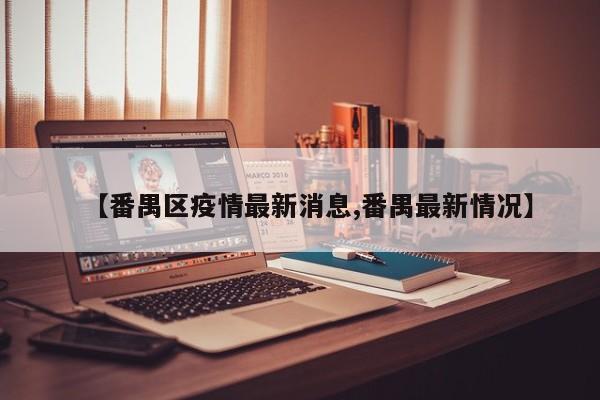 【番禺区疫情最新消息,番禺最新情况】