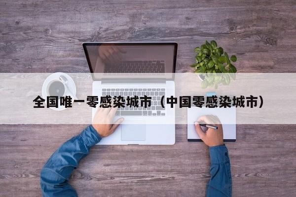 全国唯一零感染城市(中国零感染城市)
