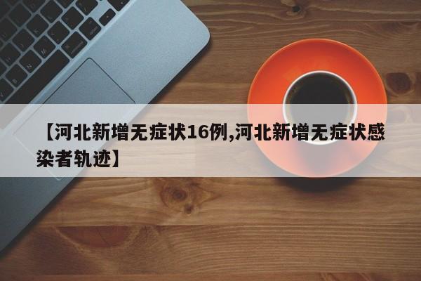 【河北新增无症状16例,河北新增无症状感染者轨迹】