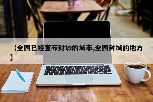 【全国已经宣布封城的城市,全国封城的地方】