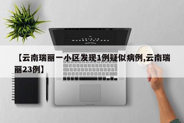 【云南瑞丽一小区发现1例疑似病例,云南瑞丽23例】