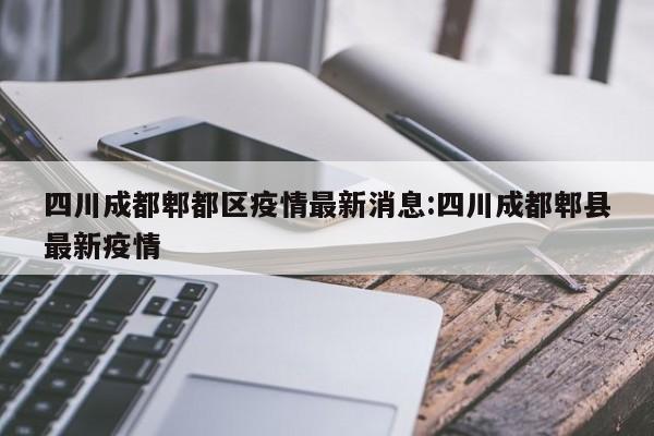 四川成都郫都区疫情最新消息:四川成都郫县最新疫情