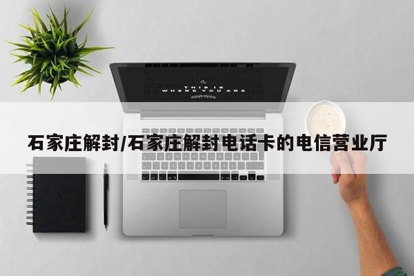 石家庄解封/石家庄解封电话卡的电信营业厅