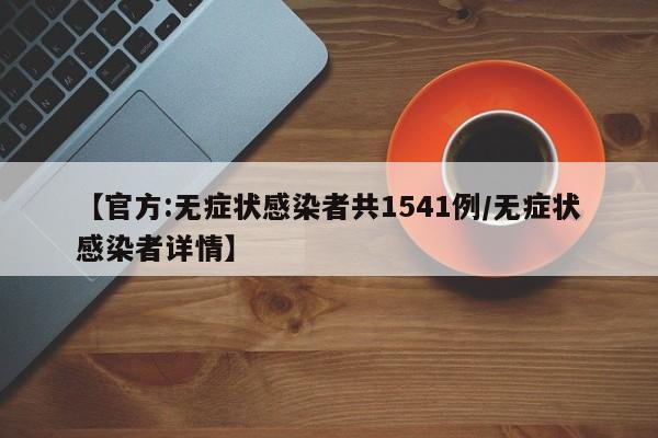 【官方:无症状感染者共1541例/无症状感染者详情】