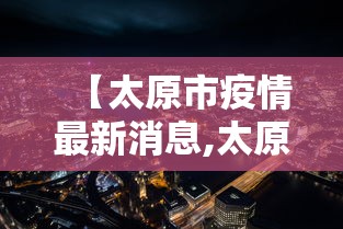 【太原市疫情最新消息,太原市新冠肺炎最新消息】 【太原市疫情最新消息,太原市新冠肺炎最新消息】