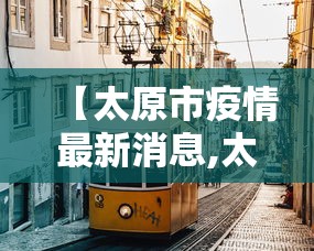 【太原市疫情最新消息,太原市新冠肺炎最新消息】 【太原市疫情最新消息,太原市新冠肺炎最新消息】