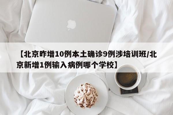 【北京昨增10例本土确诊9例涉培训班/北京新增1例输入病例哪个学校】