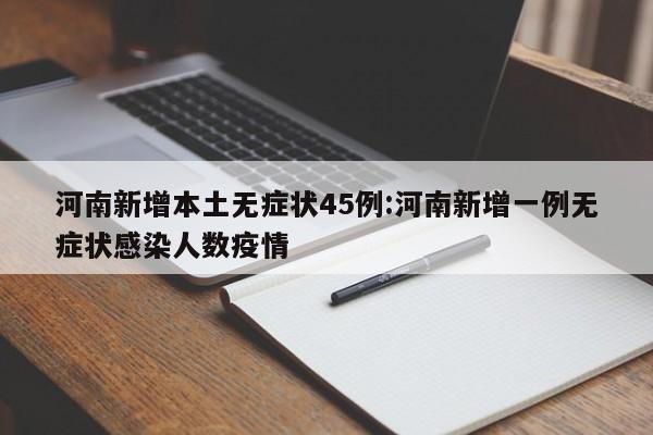 河南新增本土无症状45例:河南新增一例无症状感染人数疫情
