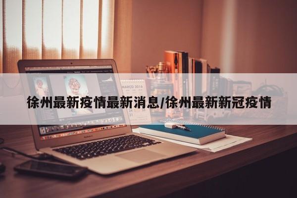 徐州最新疫情最新消息/徐州最新新冠疫情