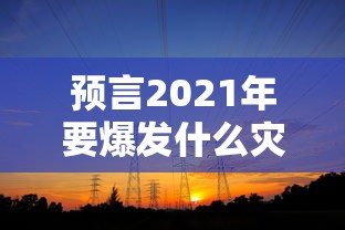预言2021年要爆发什么灾难 预言2021年要爆发什么灾难