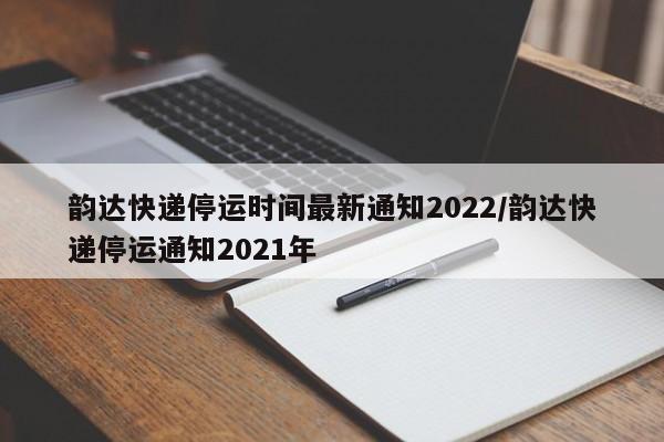 韵达快递停运时间最新通知2022/韵达快递停运通知2021年