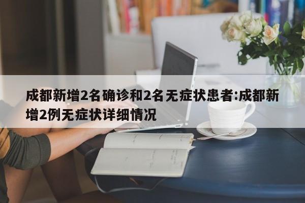 成都新增2名确诊和2名无症状患者:成都新增2例无症状详细情况