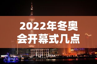 2022年冬奥会开幕式几点开始:2022年冬奥会开幕式将在哪里举行 2022年冬奥会开幕式几点开始:2022年冬奥会开幕式将在哪里举行