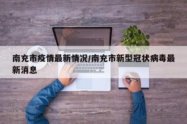 南充市疫情最新情况/南充市新型冠状病毒最新消息