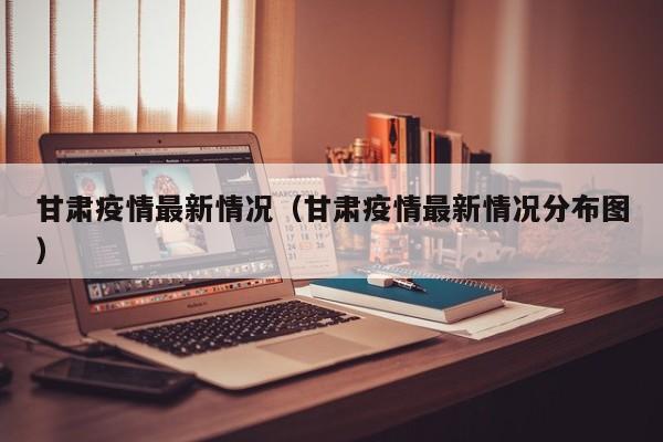 甘肃疫情最新情况(甘肃疫情最新情况分布图)