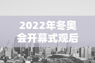 2022年冬奥会开幕式观后感/2022年冬奥会开幕式观后感300字 2022年冬奥会开幕式观后感/2022年冬奥会开幕式观后感300字