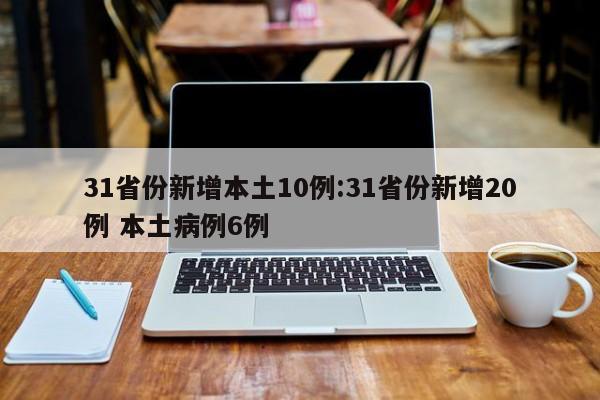 31省份新增本土10例:31省份新增20例 本土病例6例