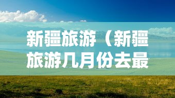 新疆旅游(新疆旅游几月份去最好) 新疆旅游(新疆旅游几月份去最好)