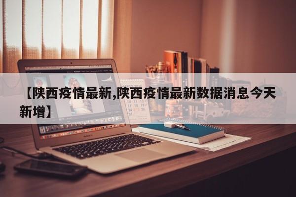【陕西疫情最新,陕西疫情最新数据消息今天新增】