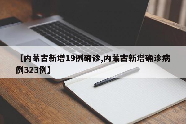 【内蒙古新增19例确诊,内蒙古新增确诊病例323例】
