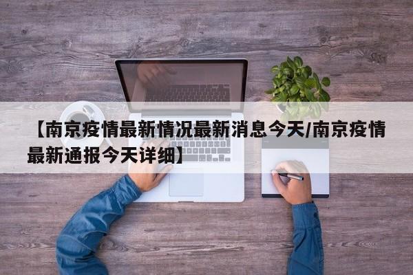 【南京疫情最新情况最新消息今天/南京疫情最新通报今天详细】