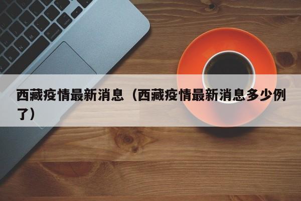 西藏疫情最新消息(西藏疫情最新消息多少例了)