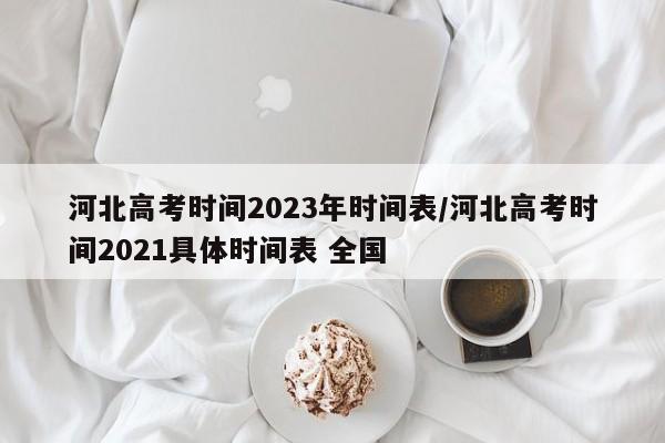 河北高考时间2023年时间表/河北高考时间2021具体时间表 全国